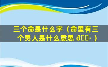 三个命是什么字（命里有三个男人是什么意思 🕷 ）